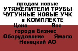 продам новые УТЯЖЕЛИТЕЛИ ТРУБЫ ЧУГУННЫЕ НОВЫЕ УЧК-720-24 в КОМПЛЕКТЕ › Цена ­ 30 000 - Все города Бизнес » Оборудование   . Ямало-Ненецкий АО